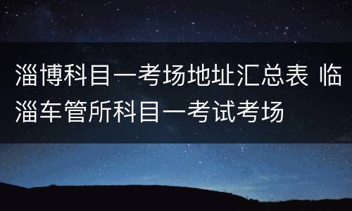 淄博科目一考场地址汇总表 临淄车管所科目一考试考场