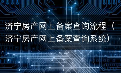 济宁房产网上备案查询流程（济宁房产网上备案查询系统）