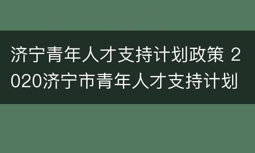 济宁青年人才支持计划政策 2020济宁市青年人才支持计划