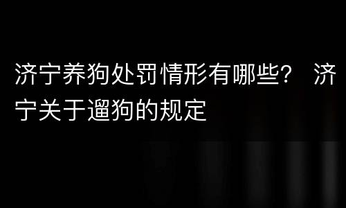 济宁养狗处罚情形有哪些？ 济宁关于遛狗的规定