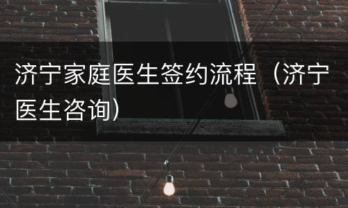 济宁家庭医生签约流程（济宁医生咨询）