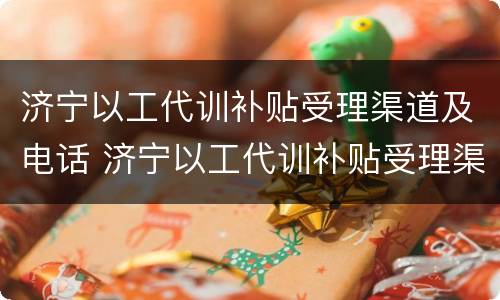 济宁以工代训补贴受理渠道及电话 济宁以工代训补贴受理渠道及电话查询