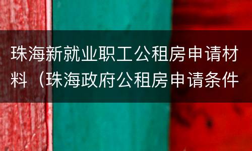 珠海新就业职工公租房申请材料（珠海政府公租房申请条件）