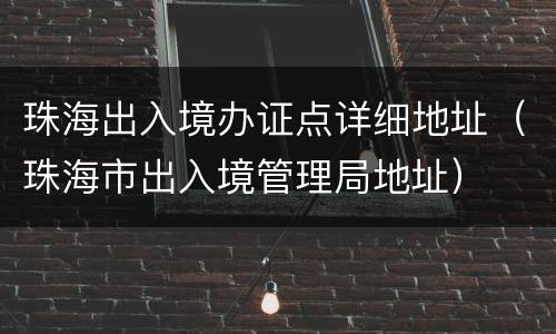 珠海出入境办证点详细地址（珠海市出入境管理局地址）
