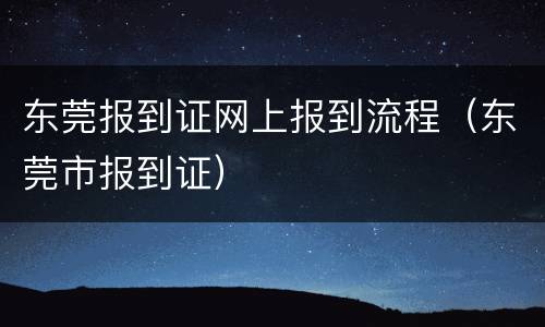 东莞报到证网上报到流程（东莞市报到证）