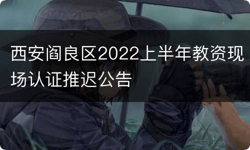 西安阎良区2022上半年教资现场认证推迟公告