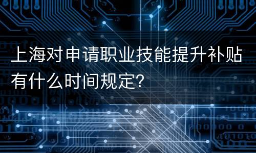 上海对申请职业技能提升补贴有什么时间规定？