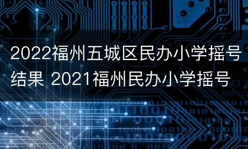 2022福州五城区民办小学摇号结果 2021福州民办小学摇号