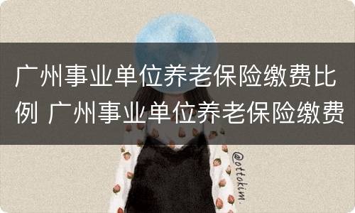 广州事业单位养老保险缴费比例 广州事业单位养老保险缴费比例调整