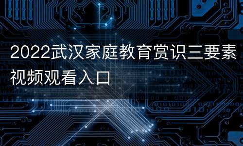 2022武汉家庭教育赏识三要素视频观看入口