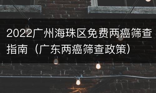 2022广州海珠区免费两癌筛查指南（广东两癌筛查政策）