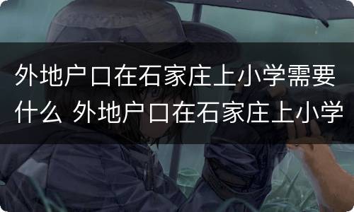 外地户口在石家庄上小学需要什么 外地户口在石家庄上小学需要什么什么时候报名