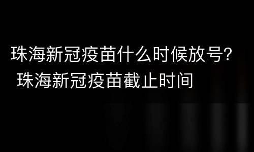 珠海新冠疫苗什么时候放号？ 珠海新冠疫苗截止时间