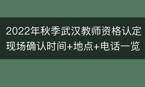 2022年秋季武汉教师资格认定现场确认时间+地点+电话一览表