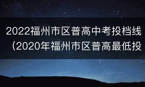 2022福州市区普高中考投档线（2020年福州市区普高最低投档控制线是多少）