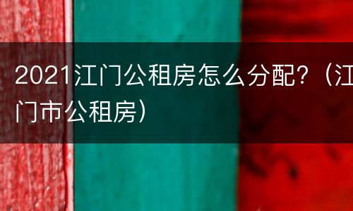 2021江门公租房怎么分配?（江门市公租房）
