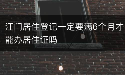 江门居住登记一定要满6个月才能办居住证吗