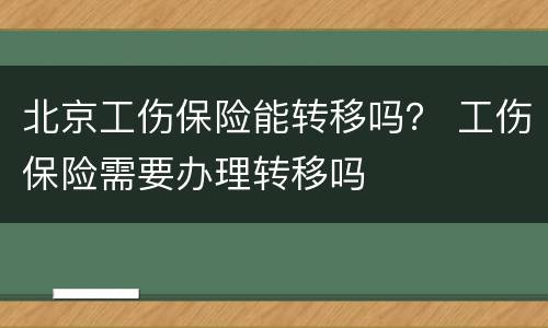 北京工伤保险能转移吗？ 工伤保险需要办理转移吗