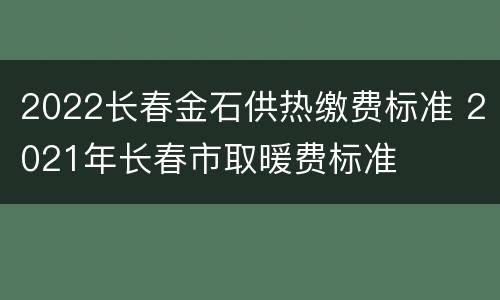 2022长春金石供热缴费标准 2021年长春市取暖费标准