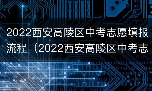 2022西安高陵区中考志愿填报流程（2022西安高陵区中考志愿填报流程视频）