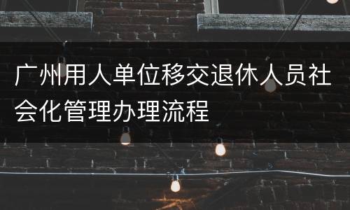 广州用人单位移交退休人员社会化管理办理流程