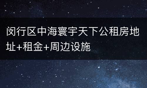 闵行区中海寰宇天下公租房地址+租金+周边设施