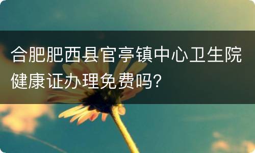 合肥肥西县官亭镇中心卫生院健康证办理免费吗？