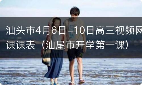 汕头市4月6日-10日高三视频网课课表（汕尾市开学第一课）