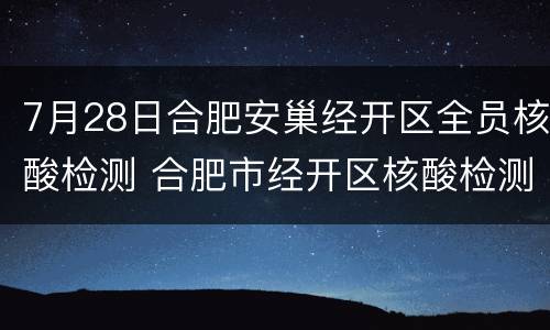 7月28日合肥安巢经开区全员核酸检测 合肥市经开区核酸检测