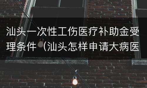 汕头一次性工伤医疗补助金受理条件（汕头怎样申请大病医疗补助金）