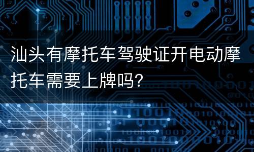 汕头有摩托车驾驶证开电动摩托车需要上牌吗？