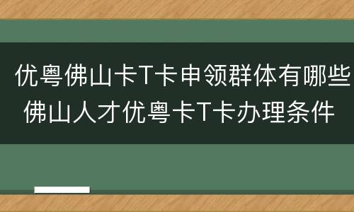优粤佛山卡T卡申领群体有哪些 佛山人才优粤卡T卡办理条件