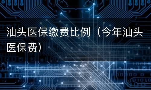 汕头医保缴费比例（今年汕头医保费）