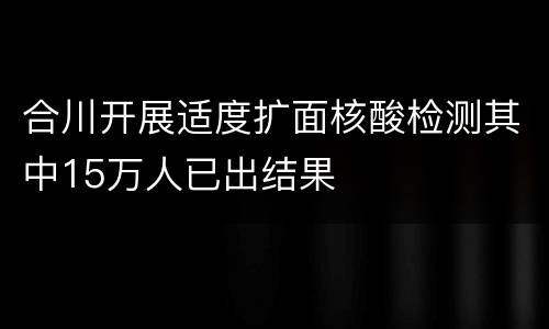 合川开展适度扩面核酸检测其中15万人已出结果