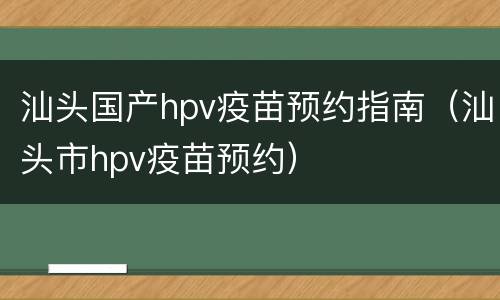 汕头国产hpv疫苗预约指南（汕头市hpv疫苗预约）
