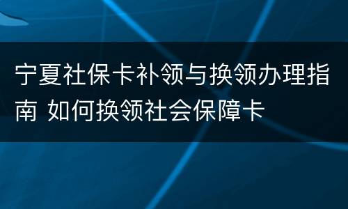 宁夏社保卡补领与换领办理指南 如何换领社会保障卡