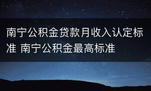 南宁公积金贷款月收入认定标准 南宁公积金最高标准