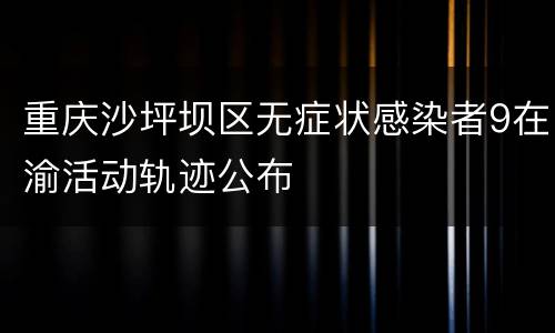 重庆沙坪坝区无症状感染者9在渝活动轨迹公布