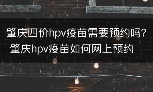 肇庆四价hpv疫苗需要预约吗？ 肇庆hpv疫苗如何网上预约
