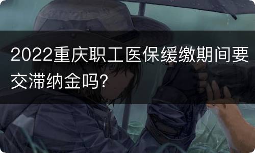 2022重庆职工医保缓缴期间要交滞纳金吗？