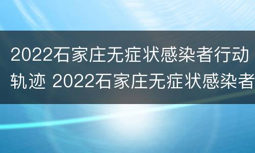 2022石家庄无症状感染者行动轨迹 2022石家庄无症状感染者行动轨迹查询