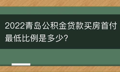 2022青岛公积金贷款买房首付最低比例是多少?