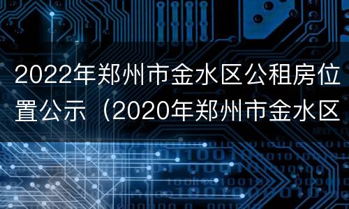2022年郑州市金水区公租房位置公示（2020年郑州市金水区公租房最新消息）