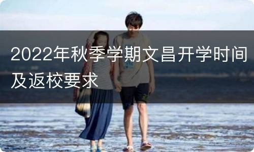 2022年秋季学期文昌开学时间及返校要求