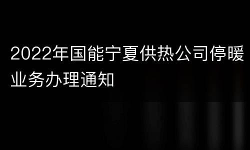 2022年国能宁夏供热公司停暖业务办理通知