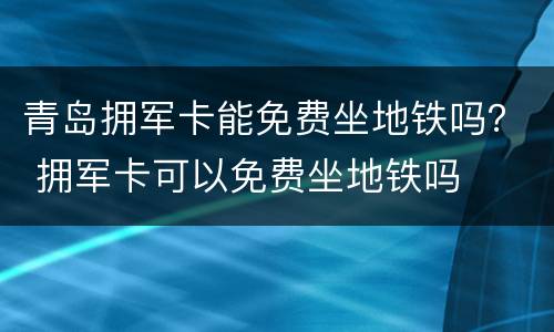 青岛拥军卡能免费坐地铁吗？ 拥军卡可以免费坐地铁吗