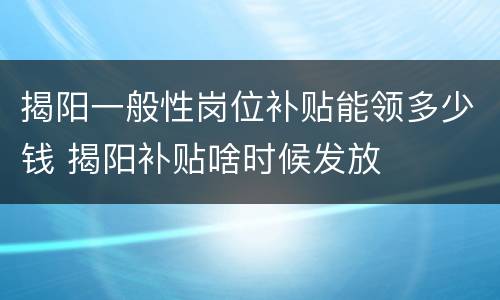 揭阳一般性岗位补贴能领多少钱 揭阳补贴啥时候发放