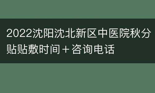 2022沈阳沈北新区中医院秋分贴贴敷时间＋咨询电话
