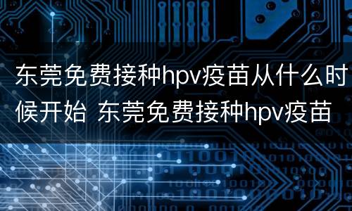 东莞免费接种hpv疫苗从什么时候开始 东莞免费接种hpv疫苗从什么时候开始的