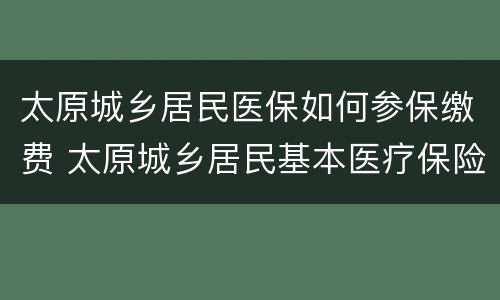 太原城乡居民医保如何参保缴费 太原城乡居民基本医疗保险缴费